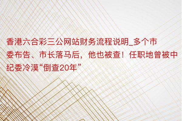 香港六合彩三公网站财务流程说明_多个市委布告、市长落马后，他也被查！任职地曾被中纪委冷漠“倒查20年”
