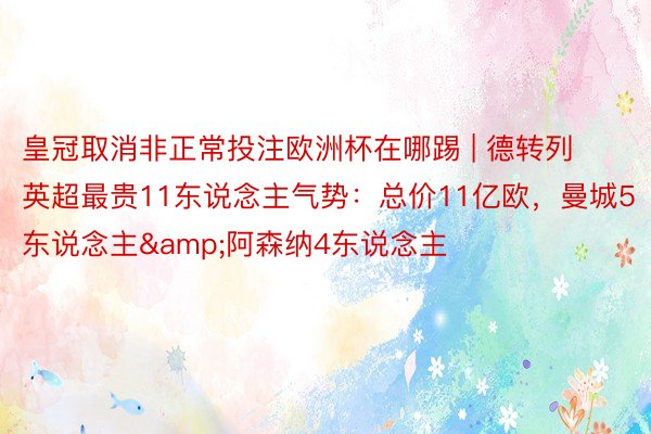皇冠取消非正常投注欧洲杯在哪踢 | 德转列英超最贵11东说念主气势：总价11亿欧，曼城5东说念主&阿森纳4东说念主