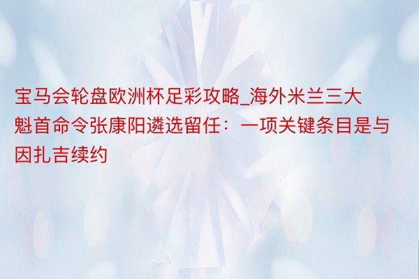 宝马会轮盘欧洲杯足彩攻略_海外米兰三大魁首命令张康阳遴选留任：一项关键条目是与因扎吉续约