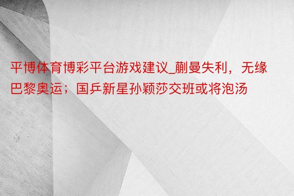 平博体育博彩平台游戏建议_蒯曼失利，无缘巴黎奥运；国乒新星孙颖莎交班或将泡汤