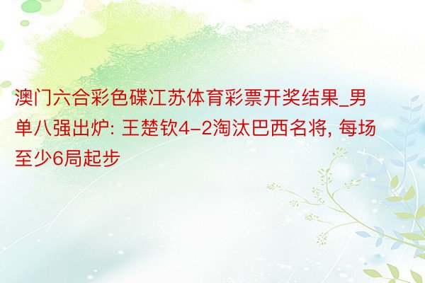 澳门六合彩色碟冮苏体育彩票开奖结果_男单八强出炉: 王楚钦4-2淘汰巴西名将, 每场至少6局起步