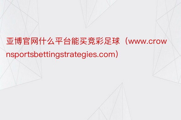 亚博官网什么平台能买竞彩足球（www.crownsportsbettingstrategies.com）