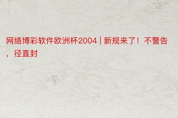 网络博彩软件欧洲杯2004 | 新规来了！不警告，径直封