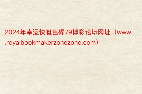 2024年幸运快艇色碟79博彩论坛网址（www.royalbookmakerzonezone.com）