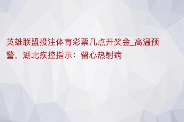 英雄联盟投注体育彩票几点开奖金_高温预警，湖北疾控指示：留心热射病