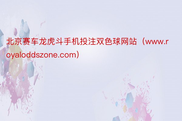 北京赛车龙虎斗手机投注双色球网站（www.royaloddszone.com）