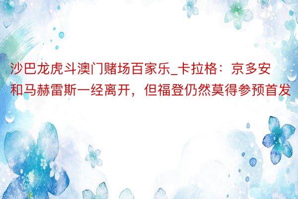 沙巴龙虎斗澳门赌场百家乐_卡拉格：京多安和马赫雷斯一经离开，但福登仍然莫得参预首发