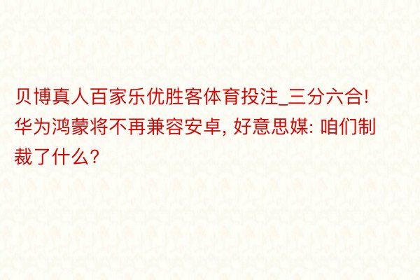 贝博真人百家乐优胜客体育投注_三分六合! 华为鸿蒙将不再兼容安卓, 好意思媒: 咱们制裁了什么?