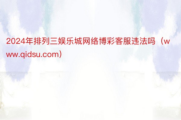 2024年排列三娱乐城网络博彩客服违法吗（www.qidsu.com）