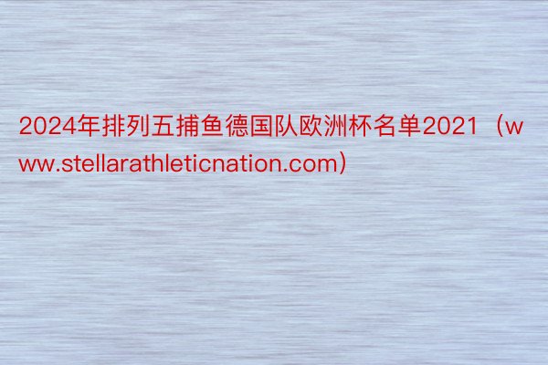 2024年排列五捕鱼德国队欧洲杯名单2021（www.stellarathleticnation.com）