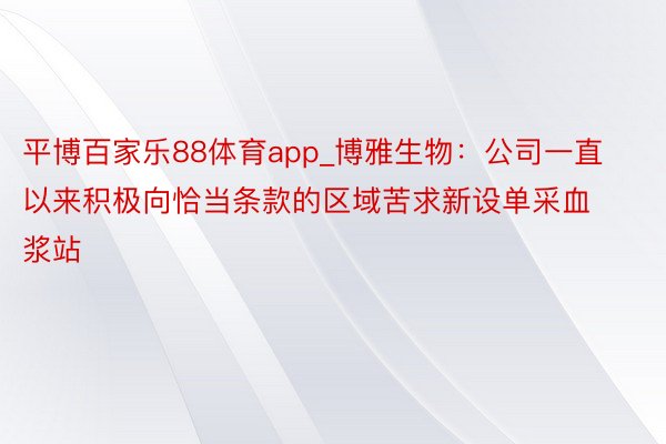 平博百家乐88体育app_博雅生物：公司一直以来积极向恰当条款的区域苦求新设单采血浆站