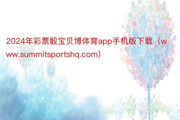 2024年彩票骰宝贝博体育app手机版下载(www.summitsportshq.com)