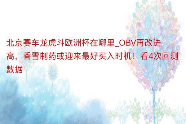 北京赛车龙虎斗欧洲杯在哪里_OBV再改进高，香雪制药或迎来最好买入时机！看4次回测数据