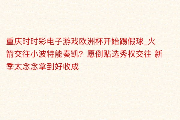 重庆时时彩电子游戏欧洲杯开始踢假球_火箭交往小波特能奏凯？愿倒贴选秀权交往 新季太念念拿到好收成