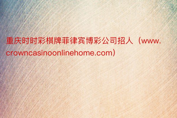重庆时时彩棋牌菲律宾博彩公司招人（www.crowncasinoonlinehome.com）