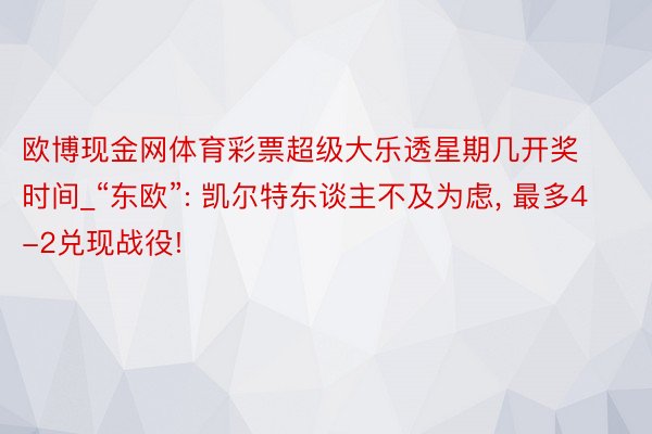 欧博现金网体育彩票超级大乐透星期几开奖时间_“东欧”: 凯尔特东谈主不及为虑, 最多4-2兑现战役!