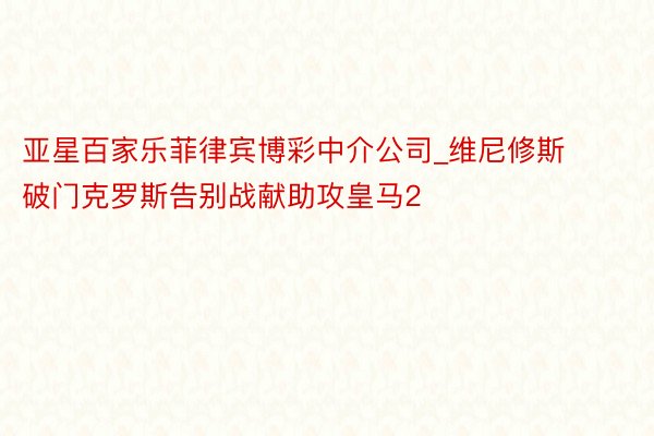 亚星百家乐菲律宾博彩中介公司_维尼修斯破门克罗斯告别战献助攻皇马2