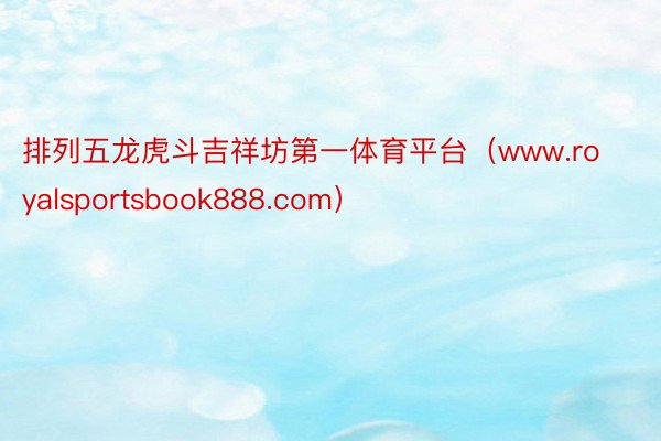 排列五龙虎斗吉祥坊第一体育平台（www.royalsportsbook888.com）