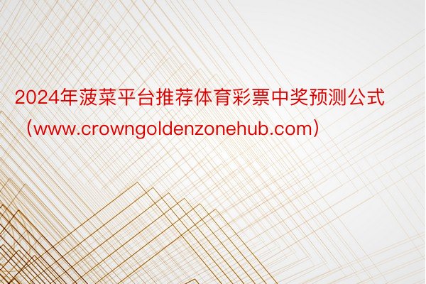 2024年菠菜平台推荐体育彩票中奖预测公式（www.crowngoldenzonehub.com）