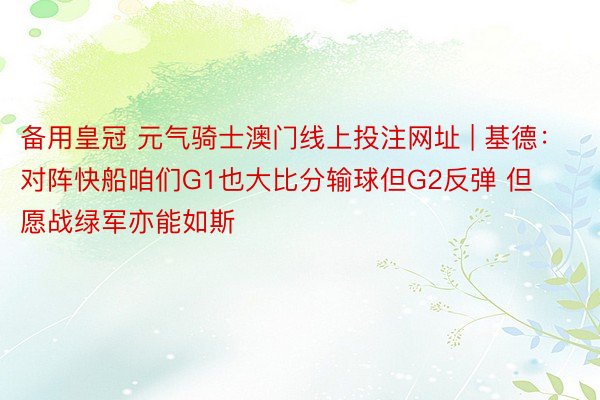 备用皇冠 元气骑士澳门线上投注网址 | 基德：对阵快船咱们G1也大比分输球但G2反弹 但愿战绿军亦能如斯