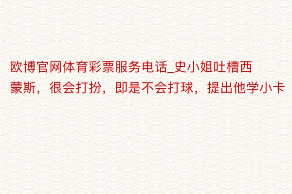 欧博官网体育彩票服务电话_史小姐吐槽西蒙斯，很会打扮，即是不会打球，提出他学小卡