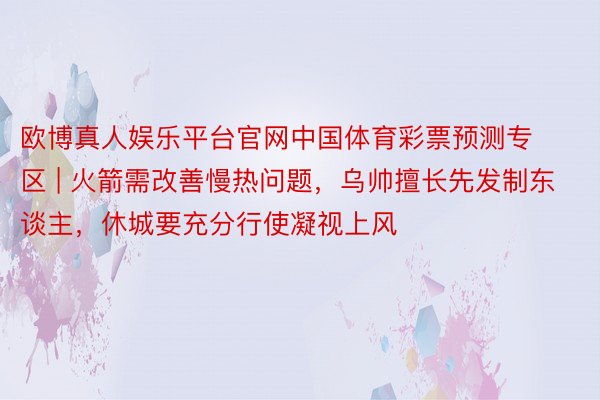 欧博真人娱乐平台官网中国体育彩票预测专区 | 火箭需改善慢热问题，乌帅擅长先发制东谈主，休城要充分行使凝视上风