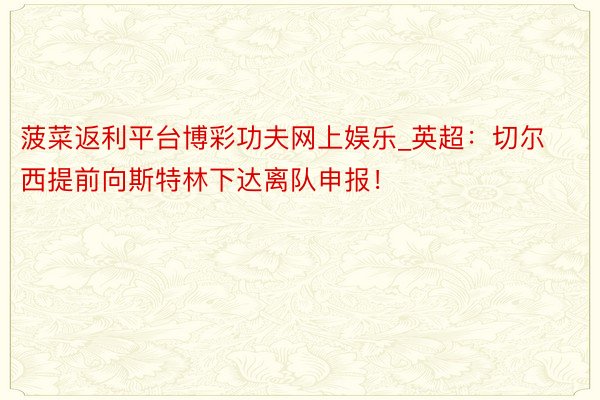 菠菜返利平台博彩功夫网上娱乐_英超：切尔西提前向斯特林下达离队申报！