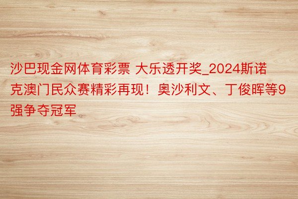 沙巴现金网体育彩票 大乐透开奖_2024斯诺克澳门民众赛精彩再现！奥沙利文、丁俊晖等9强争夺冠军