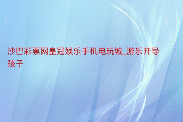 沙巴彩票网皇冠娱乐手机电玩城_游乐开导孩子