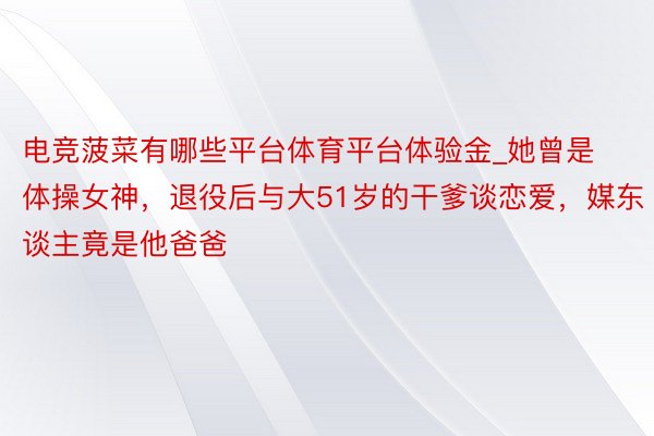 电竞菠菜有哪些平台体育平台体验金_她曾是体操女神，退役后与大51岁的干爹谈恋爱，媒东谈主竟是他爸爸