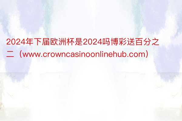 2024年下届欧洲杯是2024吗博彩送百分之二（www.crowncasinoonlinehub.com）