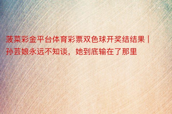 菠菜彩金平台体育彩票双色球开奖结结果 | 孙芸娘永远不知谈,她到底输在了那里