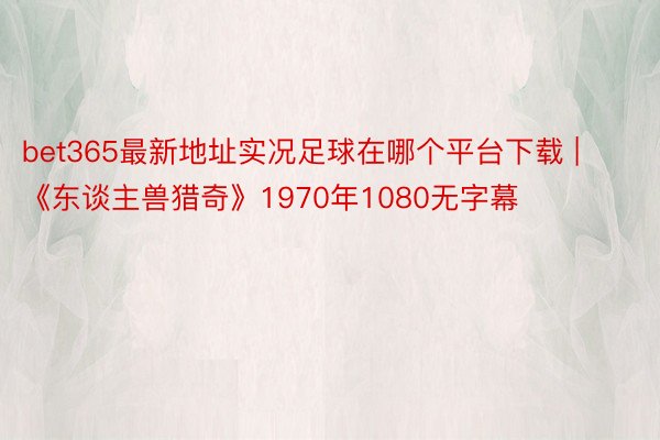 bet365最新地址实况足球在哪个平台下载 | 《东谈主兽猎奇》1970年1080无字幕