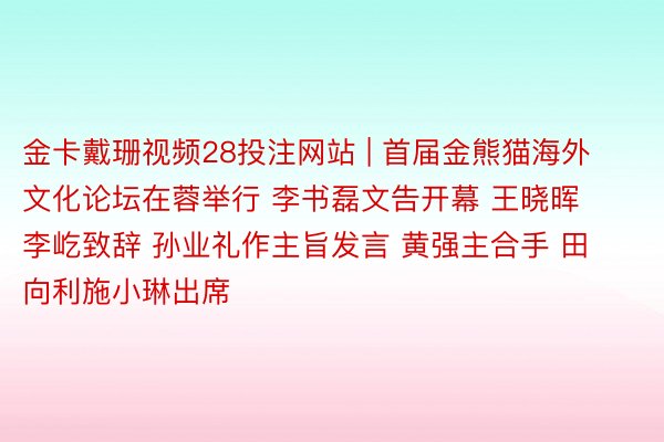 金卡戴珊视频28投注网站 | 首届金熊猫海外文化论坛在蓉举行 李书磊文告开幕 王晓晖李屹致辞 孙业礼作主旨发言 黄强主合手 田向利施小琳出席