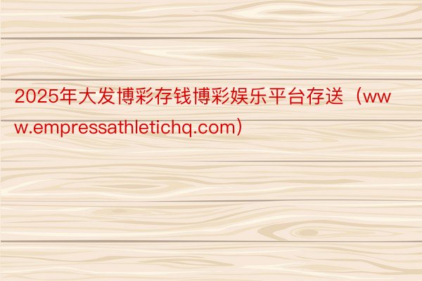 2025年大发博彩存钱博彩娱乐平台存送（www.empressathletichq.com）