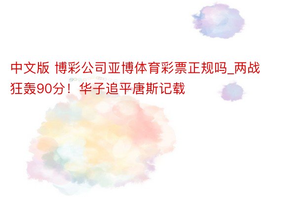 中文版 博彩公司亚博体育彩票正规吗_两战狂轰90分！华子追平唐斯记载