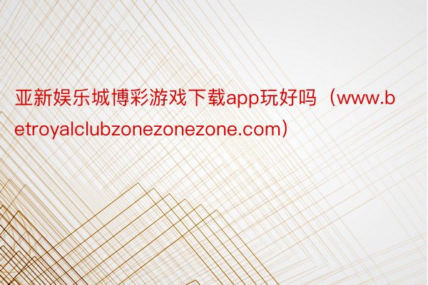 亚新娱乐城博彩游戏下载app玩好吗（www.betroyalclubzonezonezone.com）