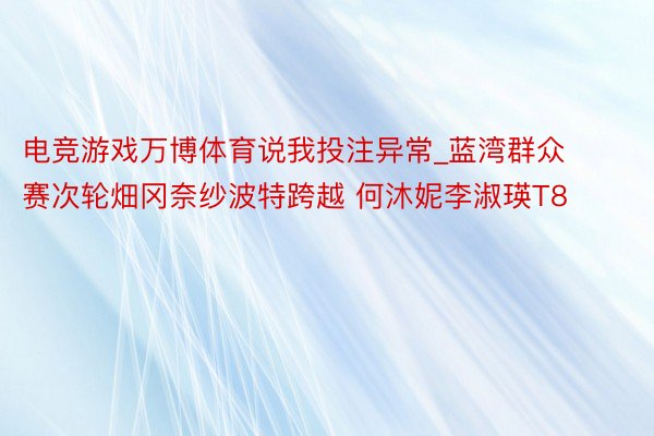电竞游戏万博体育说我投注异常_蓝湾群众赛次轮畑冈奈纱波特跨越 何沐妮李淑瑛T8