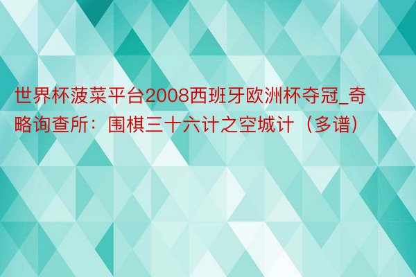 世界杯菠菜平台2008西班牙欧洲杯夺冠_奇略询查所：围棋三十六计之空城计（多谱）