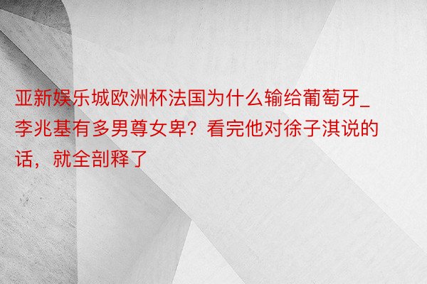 亚新娱乐城欧洲杯法国为什么输给葡萄牙_李兆基有多男尊女卑？看完他对徐子淇说的话，就全剖释了