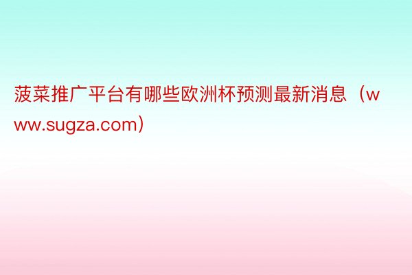 菠菜推广平台有哪些欧洲杯预测最新消息（www.sugza.com）