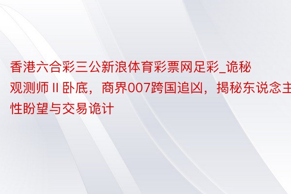 香港六合彩三公新浪体育彩票网足彩_诡秘观测师Ⅱ卧底，商界007跨国追凶，揭秘东说念主性盼望与交易诡计