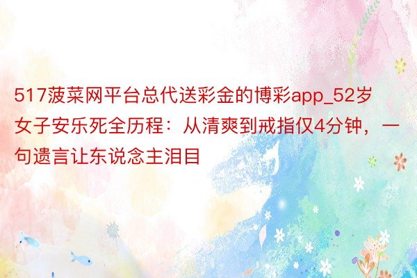 517菠菜网平台总代送彩金的博彩app_52岁女子安乐死全历程：从清爽到戒指仅4分钟，一句遗言让东说念主泪目
