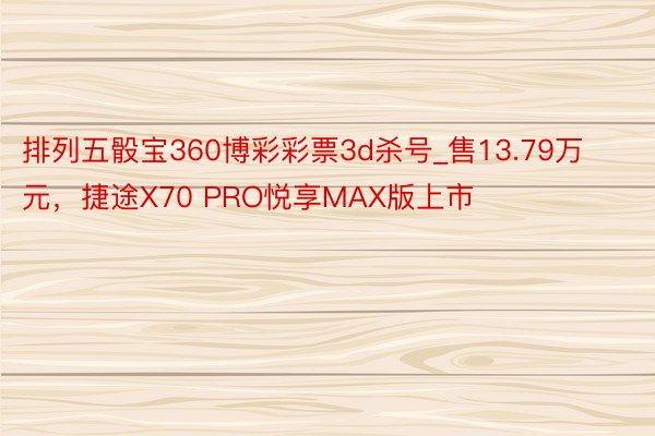 排列五骰宝360博彩彩票3d杀号_售13.79万元，捷途X70 PRO悦享MAX版上市