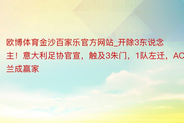 欧博体育金沙百家乐官方网站_开除3东说念主！意大利足协官宣，触及3朱门，1队左迁，AC米兰成赢家
